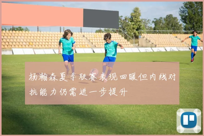 杨瀚森夏季联赛表现回暖但内线对抗能力仍需进一步提升